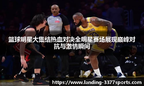 篮球明星大集结热血对决全明星赛场展现巅峰对抗与激情瞬间